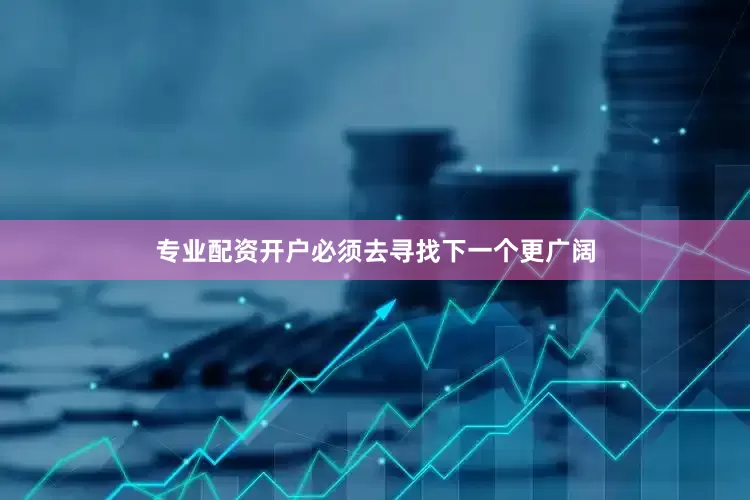 专业配资开户必须去寻找下一个更广阔