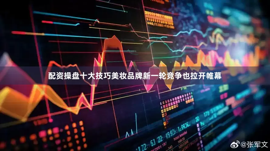 配资操盘十大技巧美妆品牌新一轮竞争也拉开帷幕