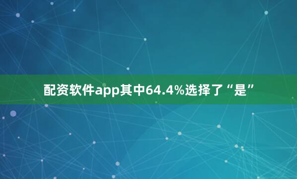 配资软件app其中64.4%选择了“是”