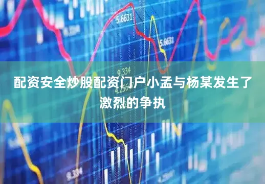 配资安全炒股配资门户小孟与杨某发生了激烈的争执