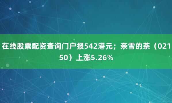 在线股票配资查询门户报542港元；奈雪的茶（02150）上涨5.26%