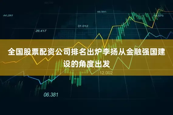 全国股票配资公司排名出炉李扬从金融强国建设的角度出发