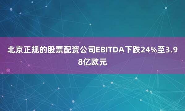北京正规的股票配资公司EBITDA下跌24%至3.98亿欧元