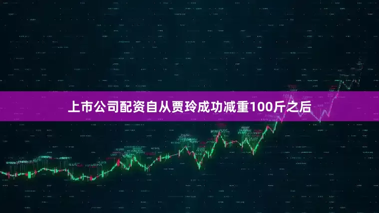 上市公司配资自从贾玲成功减重100斤之后