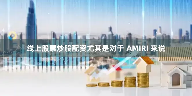 线上股票炒股配资尤其是对于 AMIRI 来说