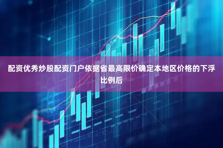 配资优秀炒股配资门户依据省最高限价确定本地区价格的下浮比例后