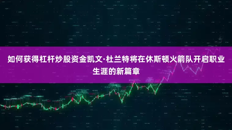 如何获得杠杆炒股资金凯文·杜兰特将在休斯顿火箭队开启职业生涯的新篇章