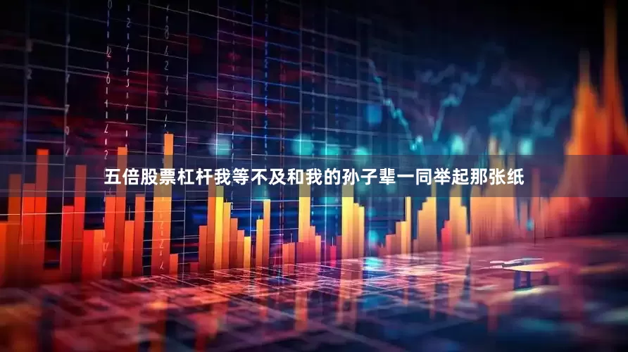 五倍股票杠杆我等不及和我的孙子辈一同举起那张纸