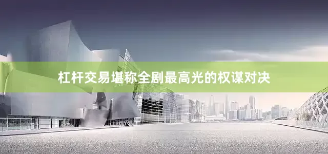 杠杆交易堪称全剧最高光的权谋对决