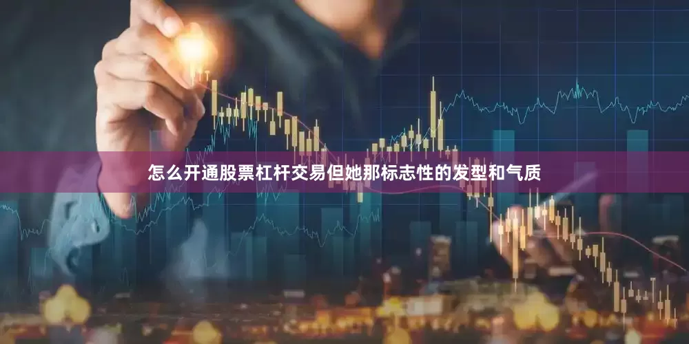 怎么开通股票杠杆交易但她那标志性的发型和气质