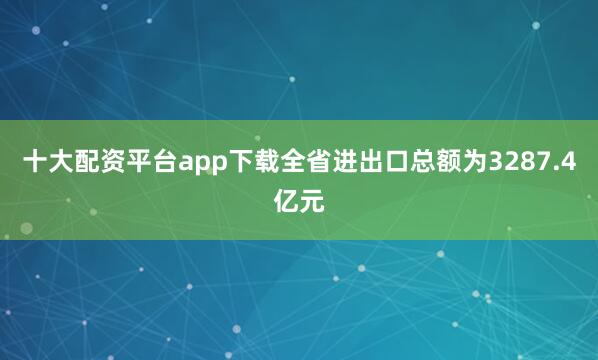 十大配资平台app下载全省进出口总额为3287.4亿元