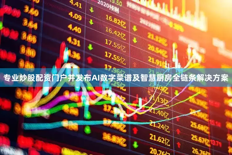 专业炒股配资门户并发布AI数字菜谱及智慧厨房全链条解决方案