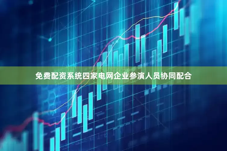 免费配资系统四家电网企业参演人员协同配合