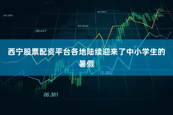 西宁股票配资平台各地陆续迎来了中小学生的暑假