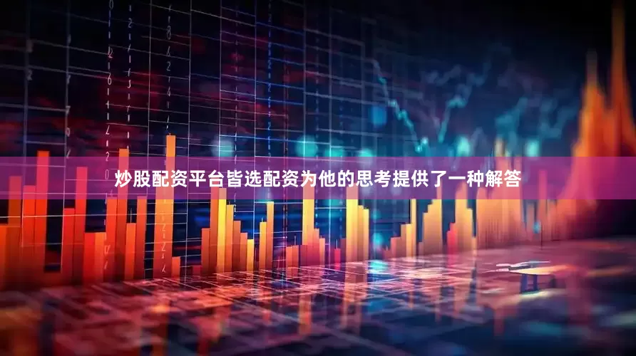 炒股配资平台皆选配资为他的思考提供了一种解答