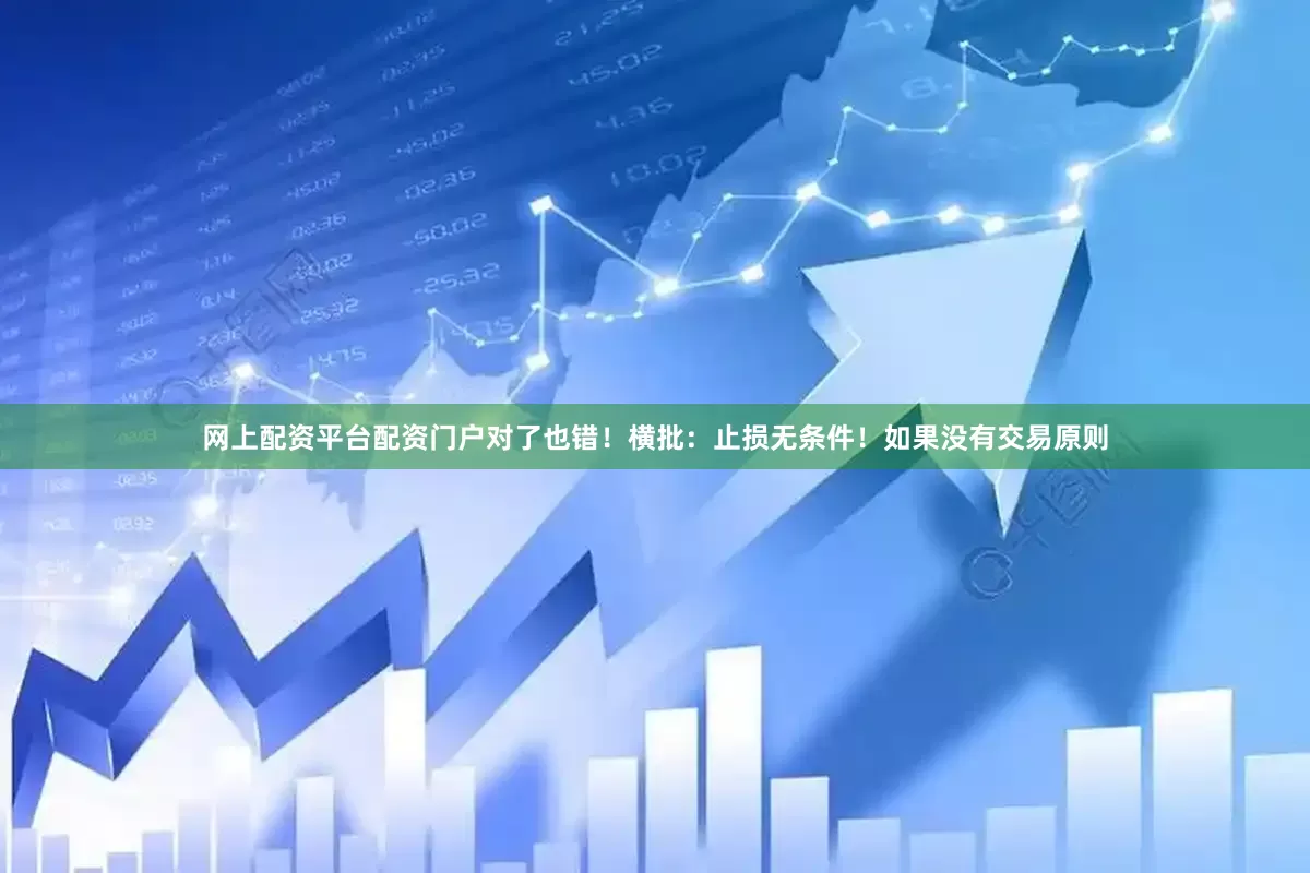网上配资平台配资门户对了也错！横批：止损无条件！如果没有交易原则