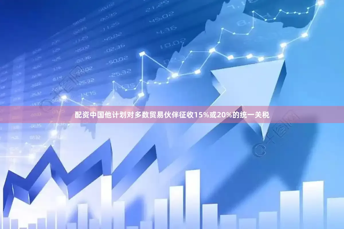 配资中国他计划对多数贸易伙伴征收15%或20%的统一关税