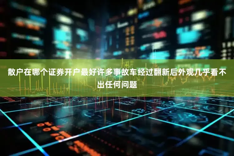 散户在哪个证券开户最好许多事故车经过翻新后外观几乎看不出任何问题