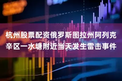 杭州股票配资俄罗斯图拉州阿列克辛区一水塘附近当天发生雷击事件