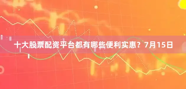十大股票配资平台都有哪些便利实惠？7月15日