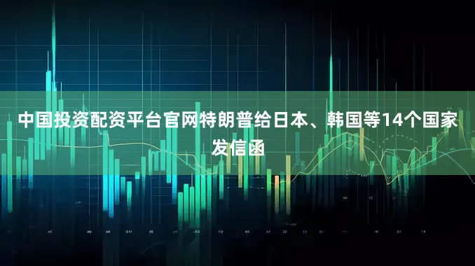 中国投资配资平台官网特朗普给日本、韩国等14个国家发信函