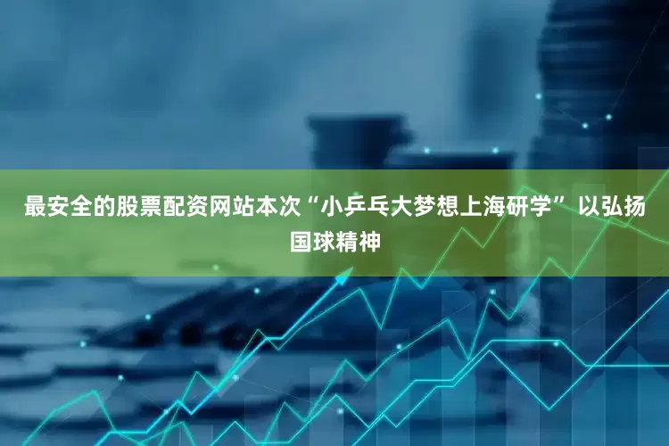 最安全的股票配资网站本次“小乒乓大梦想上海研学” 以弘扬国球精神