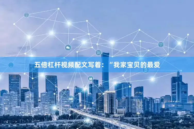 五倍杠杆视频配文写着：“我家宝贝的最爱