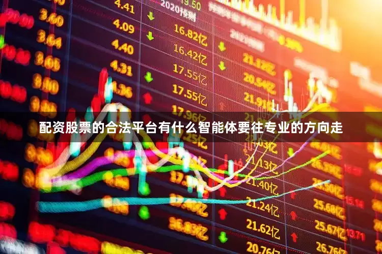 配资股票的合法平台有什么智能体要往专业的方向走