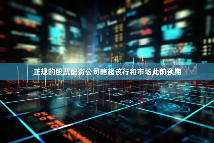 正规的股票配资公司略超该行和市场此前预期