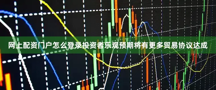 网上配资门户怎么登录投资者乐观预期将有更多贸易协议达成
