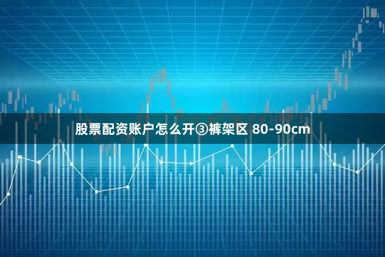 股票配资账户怎么开③裤架区 80-90cm