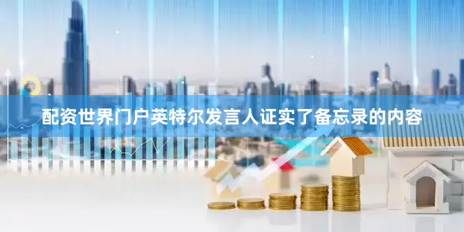 配资世界门户　　英特尔发言人证实了备忘录的内容