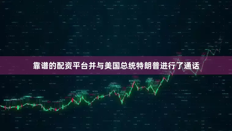 靠谱的配资平台并与美国总统特朗普进行了通话