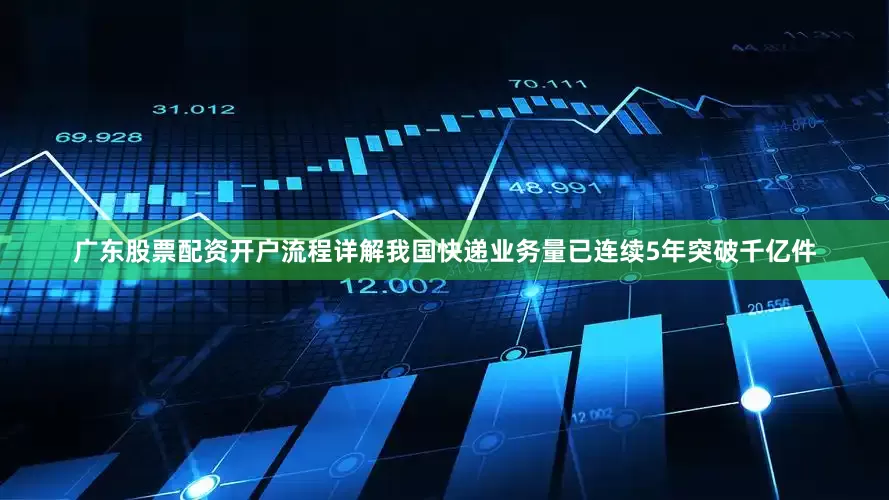 广东股票配资开户流程详解我国快递业务量已连续5年突破千亿件