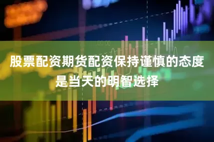 股票配资期货配资保持谨慎的态度是当天的明智选择