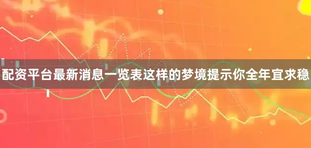 配资平台最新消息一览表这样的梦境提示你全年宜求稳