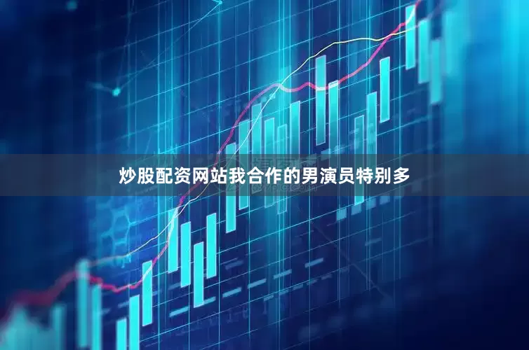 炒股配资网站我合作的男演员特别多