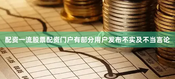 配资一流股票配资门户有部分用户发布不实及不当言论