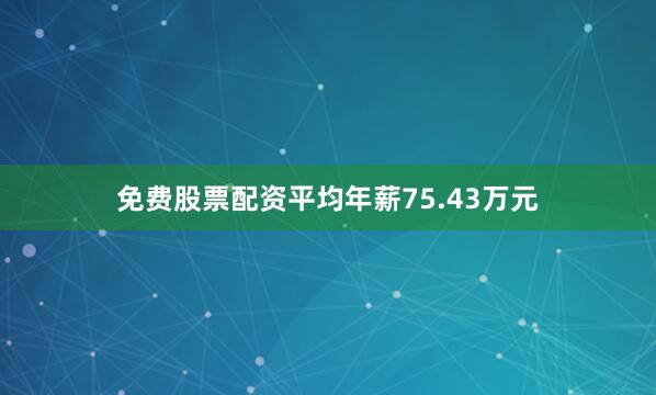 免费股票配资平均年薪75.43万元