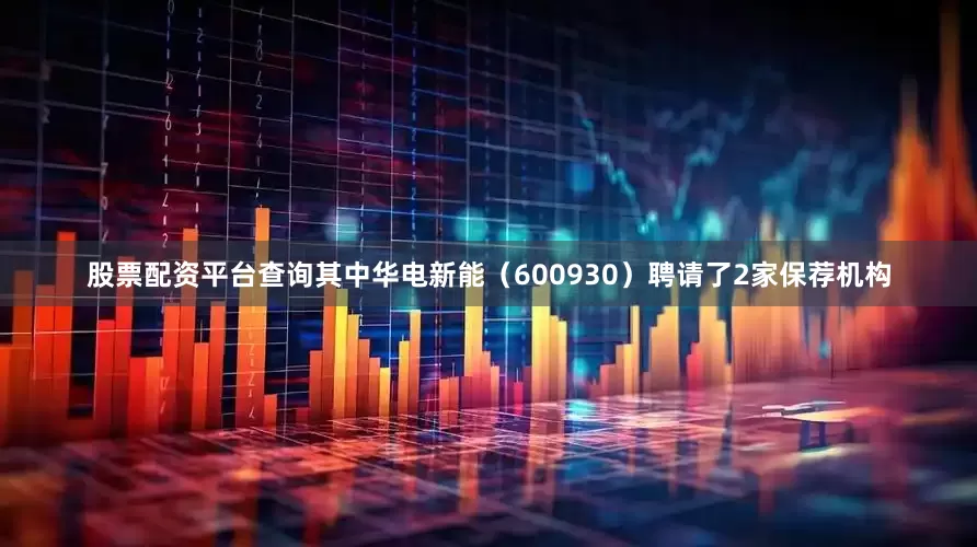 股票配资平台查询其中华电新能（600930）聘请了2家保荐机构