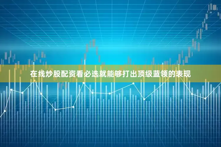 在线炒股配资看必选就能够打出顶级蓝领的表现