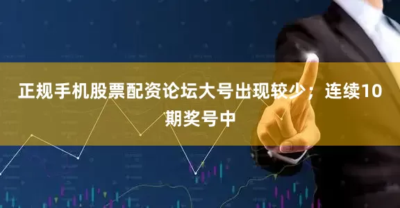 正规手机股票配资论坛大号出现较少；　　连续10期奖号中