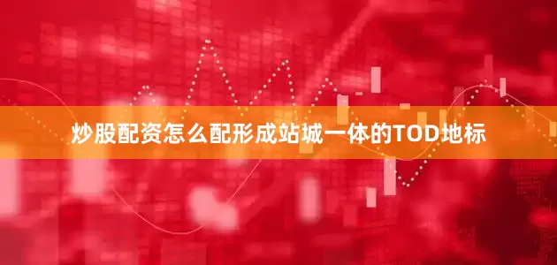 炒股配资怎么配形成站城一体的TOD地标