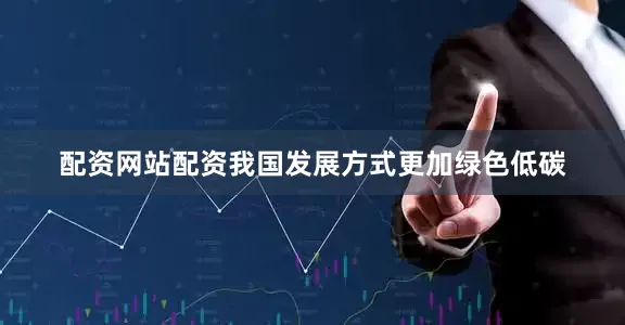 配资网站配资我国发展方式更加绿色低碳