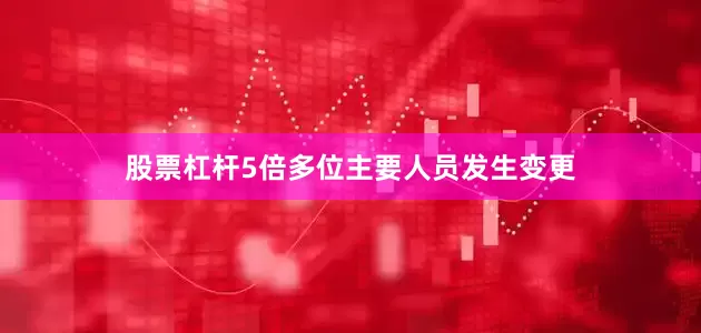 股票杠杆5倍多位主要人员发生变更