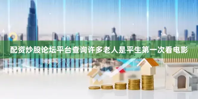 配资炒股论坛平台查询许多老人是平生第一次看电影